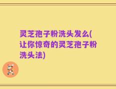 灵芝孢子粉洗头发么(让你惊奇的灵芝孢子粉洗头法)