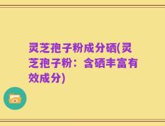 灵芝孢子粉成分硒(灵芝孢子粉：含硒丰富有效成分)