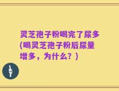 灵芝孢子粉喝完了尿多(喝灵芝孢子粉后尿量增多，为什么？)