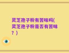 灵芝孢子粉有苦味吗(灵芝孢子粉是否有苦味？)