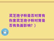 灵芝孢子粉是否对胃有伤害灵芝孢子粉对胃是否有负面影响？)