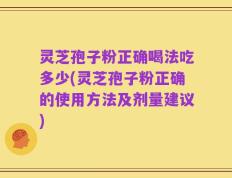 灵芝孢子粉正确喝法吃多少(灵芝孢子粉正确的使用方法及剂量建议)