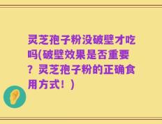 灵芝孢子粉没破壁才吃吗(破壁效果是否重要？灵芝孢子粉的正确食用方式！)