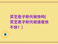 灵芝孢子粉代谢快吗(灵芝孢子粉代谢速度快不快？)
