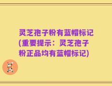 灵芝孢子粉有蓝帽标记(重要提示：灵芝孢子粉正品均有蓝帽标记)