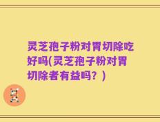 灵芝孢子粉对胃切除吃好吗(灵芝孢子粉对胃切除者有益吗？)