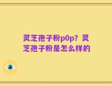 灵芝孢子粉p0p？灵芝孢子粉是怎么样的