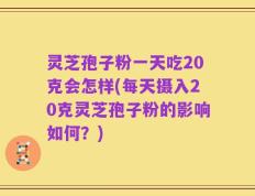 灵芝孢子粉一天吃20克会怎样(每天摄入20克灵芝孢子粉的影响如何？)