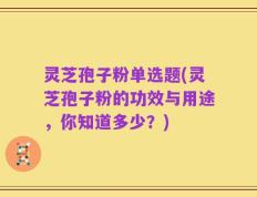 灵芝孢子粉单选题(灵芝孢子粉的功效与用途，你知道多少？)