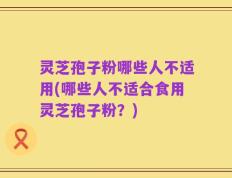 灵芝孢子粉哪些人不适用(哪些人不适合食用灵芝孢子粉？)