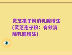 灵芝孢子粉消乳腺增生(灵芝孢子粉：有效消除乳腺增生)