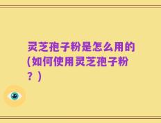 灵芝孢子粉是怎么用的(如何使用灵芝孢子粉？)