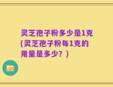 灵芝孢子粉多少是1克(灵芝孢子粉每1克的用量是多少？)