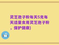 灵芝孢子粉每天5克每天适量食用灵芝孢子粉，保护健康)