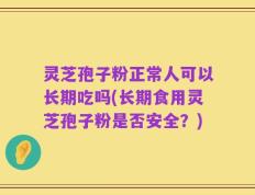 灵芝孢子粉正常人可以长期吃吗(长期食用灵芝孢子粉是否安全？)