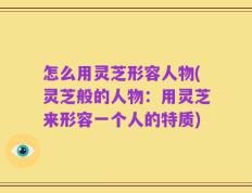怎么用灵芝形容人物(灵芝般的人物：用灵芝来形容一个人的特质)