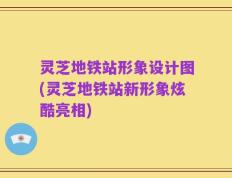 灵芝地铁站形象设计图(灵芝地铁站新形象炫酷亮相)