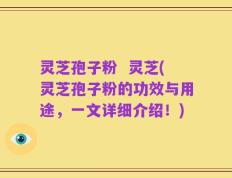灵芝孢子粉  灵芝(灵芝孢子粉的功效与用途，一文详细介绍！)