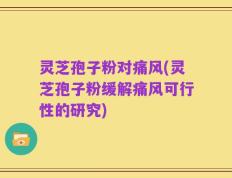 灵芝孢子粉对痛风(灵芝孢子粉缓解痛风可行性的研究)