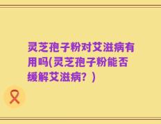 灵芝孢子粉对艾滋病有用吗(灵芝孢子粉能否缓解艾滋病？)
