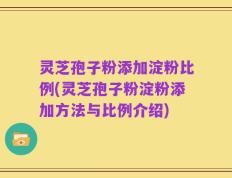 灵芝孢子粉添加淀粉比例(灵芝孢子粉淀粉添加方法与比例介绍)