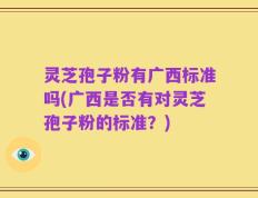 灵芝孢子粉有广西标准吗(广西是否有对灵芝孢子粉的标准？)