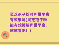 灵芝孢子粉对卵巢早衰有效果吗(灵芝孢子粉能有效缓解卵巢早衰，试试看吧！)