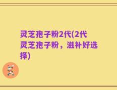 灵芝孢子粉2代(2代灵芝孢子粉，滋补好选择)