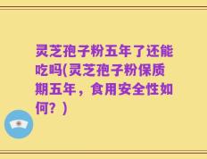 灵芝孢子粉五年了还能吃吗(灵芝孢子粉保质期五年，食用安全性如何？)