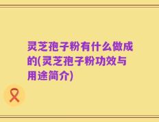 灵芝孢子粉有什么做成的(灵芝孢子粉功效与用途简介)