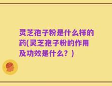 灵芝孢子粉是什么样的药(灵芝孢子粉的作用及功效是什么？)