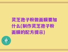 灵芝孢子粉做面膜要加什么(制作灵芝孢子粉面膜的配方提示)