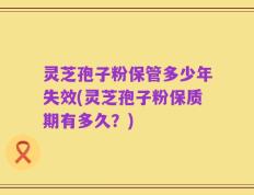 灵芝孢子粉保管多少年失效(灵芝孢子粉保质期有多久？)