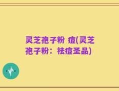 灵芝孢子粉 痘(灵芝孢子粉：祛痘圣品)