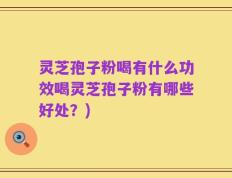 灵芝孢子粉喝有什么功效喝灵芝孢子粉有哪些好处？)