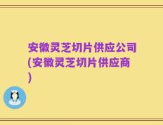 安徽灵芝切片供应公司(安徽灵芝切片供应商)