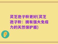 灵芝孢子粉更好(灵芝孢子粉：拥有强大免疫力的天然保护盾)