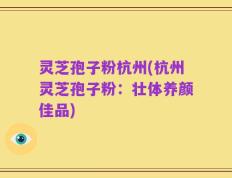 灵芝孢子粉杭州(杭州灵芝孢子粉：壮体养颜佳品)