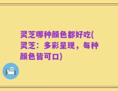 灵芝哪种颜色都好吃(灵芝：多彩呈现，每种颜色皆可口)