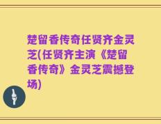楚留香传奇任贤齐金灵芝(任贤齐主演《楚留香传奇》金灵芝震撼登场)