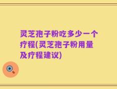 灵芝孢子粉吃多少一个疗程(灵芝孢子粉用量及疗程建议)