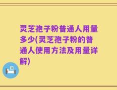 灵芝孢子粉普通人用量多少(灵芝孢子粉的普通人使用方法及用量详解)