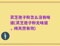 灵芝孢子粉怎么没有味道(灵芝孢子粉无味道，纯天然有效)