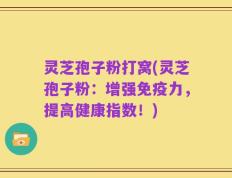 灵芝孢子粉打窝(灵芝孢子粉：增强免疫力，提高健康指数！)