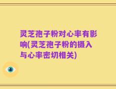 灵芝孢子粉对心率有影响(灵芝孢子粉的摄入与心率密切相关)