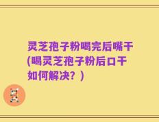 灵芝孢子粉喝完后嘴干(喝灵芝孢子粉后口干如何解决？)