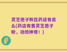 灵芝孢子粉在药店有卖么(药店有售灵芝孢子粉，功效神奇！)