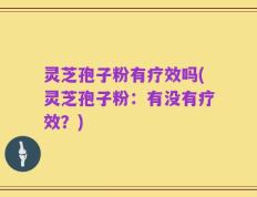 灵芝孢子粉有疗效吗(灵芝孢子粉：有没有疗效？)