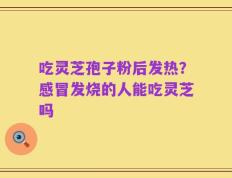吃灵芝孢子粉后发热？感冒发烧的人能吃灵芝吗