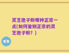 灵芝孢子粉哪种正宗一点(如何鉴别正宗的灵芝孢子粉？)